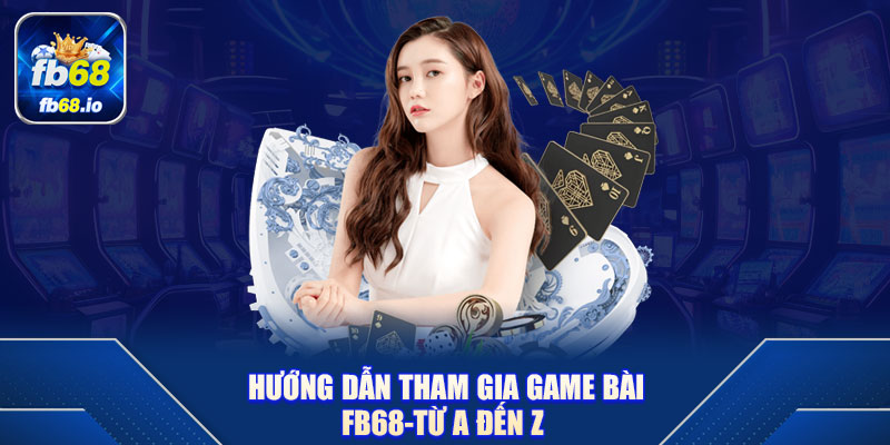 Hướng dẫn tham gia Game Bài FB68-từ A đến Z