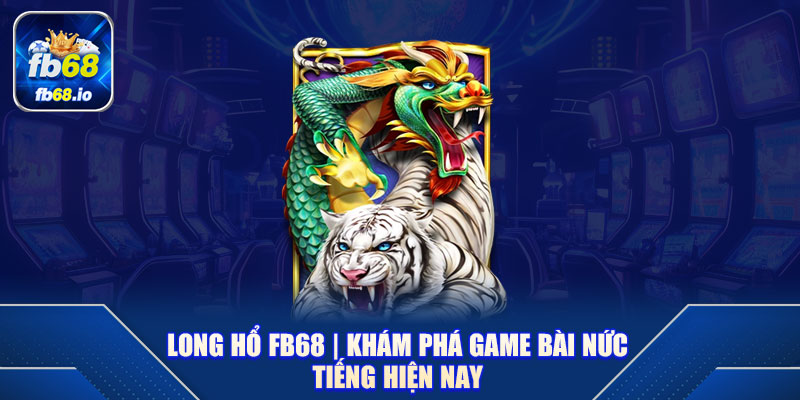 Long Hổ FB68 | Khám Phá Game Bài Nức Tiếng Hiện Nay